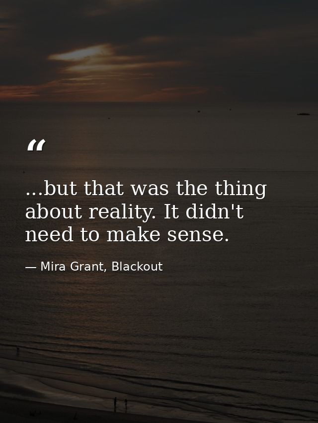 ...but that was the thing about reality. It didn't need to make sense. — Mira Grant, Blackout