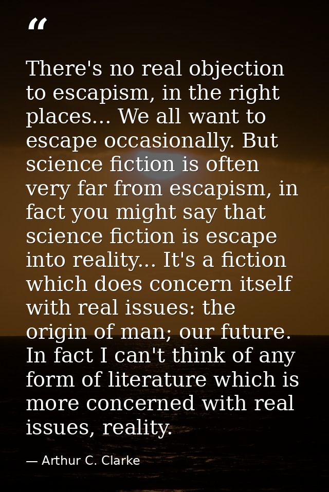 There's no real objection to escapism, in the right places... We all want to escape occasionally. But science fiction is — Arthur C. Clarke