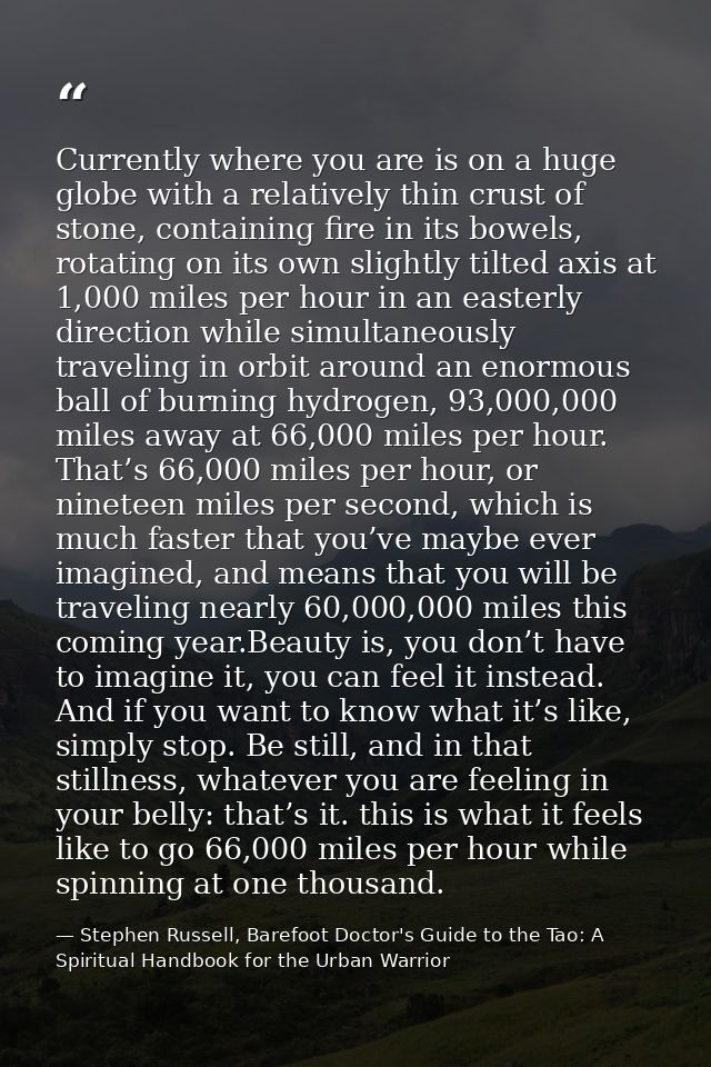 Currently where you are is on a huge globe with a relatively thin crust of stone, containing fire in its bowels, rotatin — Stephen Russell, Barefoot Doctor's Guide to the Tao: A Spiritual Handbook for the Urban Warrior