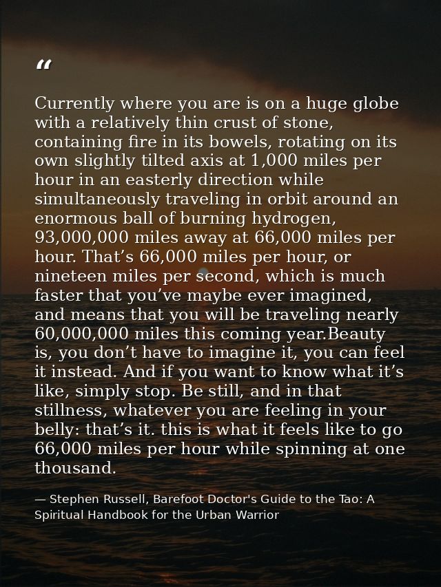 Currently where you are is on a huge globe with a relatively thin crust of stone, containing fire in its bowels, rotatin — Stephen Russell, Barefoot Doctor's Guide to the Tao: A Spiritual Handbook for the Urban Warrior