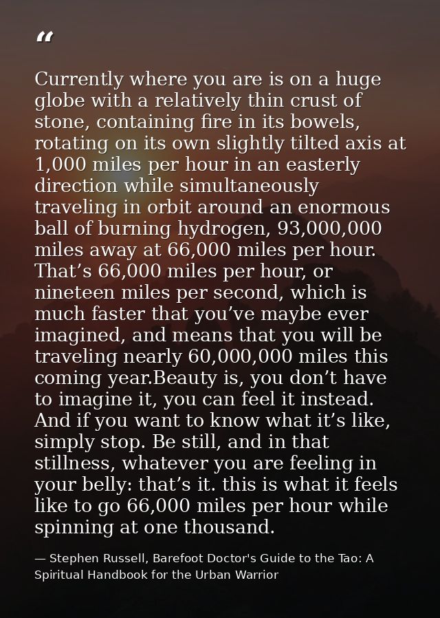 Currently where you are is on a huge globe with a relatively thin crust of stone, containing fire in its bowels, rotatin — Stephen Russell, Barefoot Doctor's Guide to the Tao: A Spiritual Handbook for the Urban Warrior