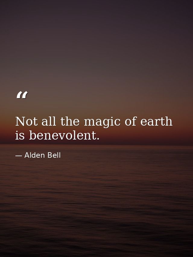 Not all the magic of earth is benevolent. — Alden Bell