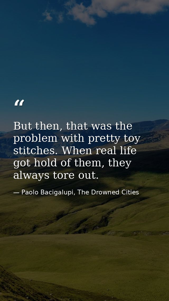 But then, that was the problem with pretty toy stitches. When real life got hold of them, they always tore out. — Paolo Bacigalupi, The Drowned Cities