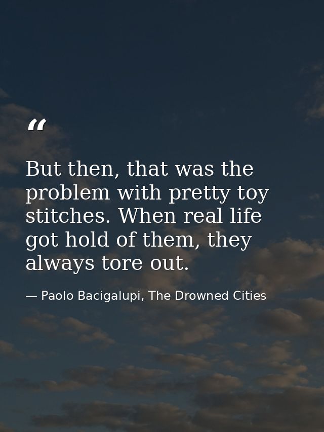 But then, that was the problem with pretty toy stitches. When real life got hold of them, they always tore out. — Paolo Bacigalupi, The Drowned Cities