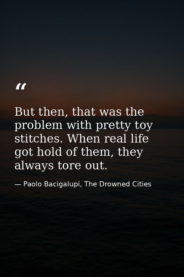 But then, that was the problem with pretty toy stitches. When real life got hold of them, they always tore out. — Paolo Bacigalupi, The Drowned Cities