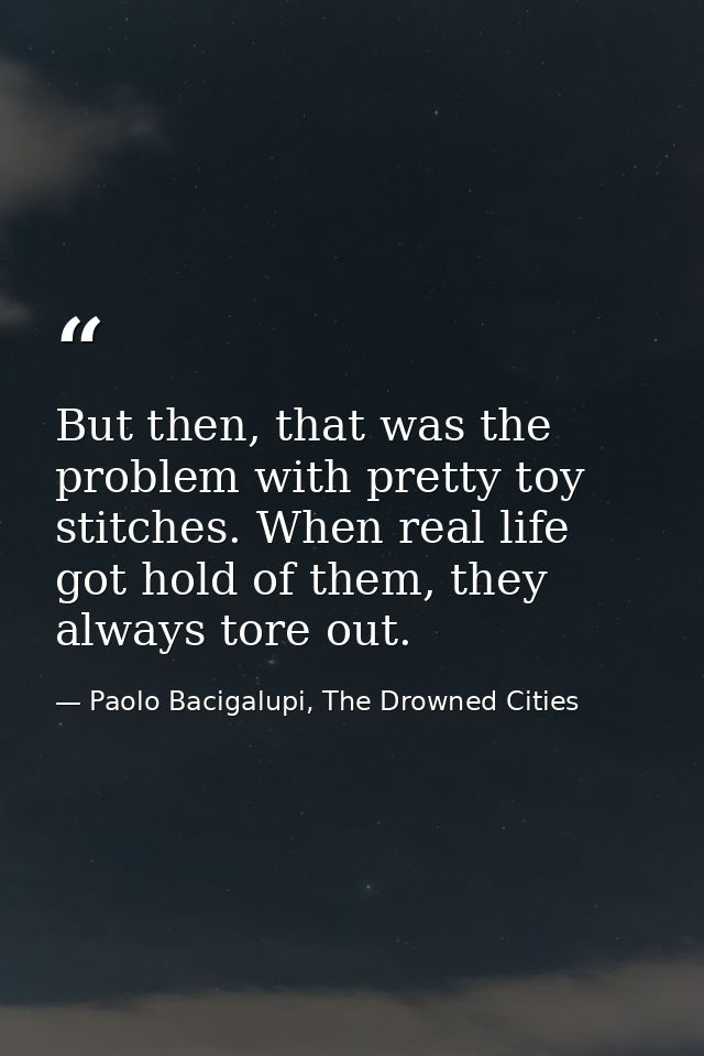 But then, that was the problem with pretty toy stitches. When real life got hold of them, they always tore out. — Paolo Bacigalupi, The Drowned Cities