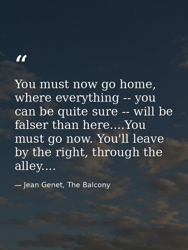 You must now go home, where everything -- you can be quite sure -- will be falser than here....You must go now. You'll l — Jean Genet, The Balcony