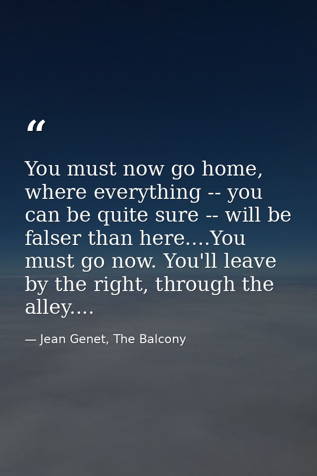 You must now go home, where everything -- you can be quite sure -- will be falser than here....You must go now. You'll l — Jean Genet, The Balcony