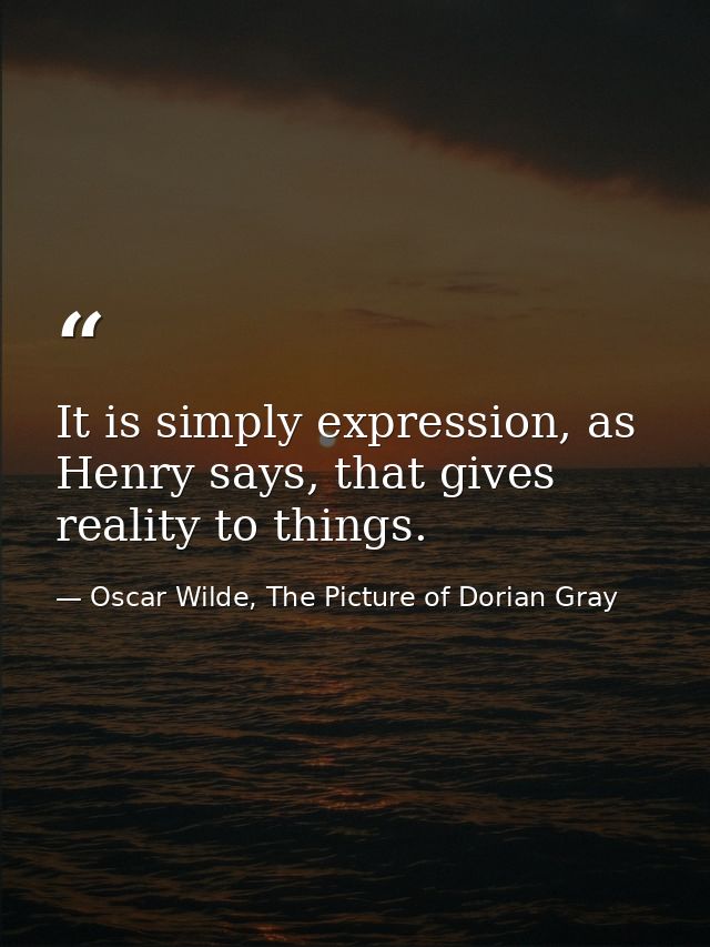 It is simply expression, as Henry says, that gives reality to things. — Oscar Wilde, The Picture of Dorian Gray