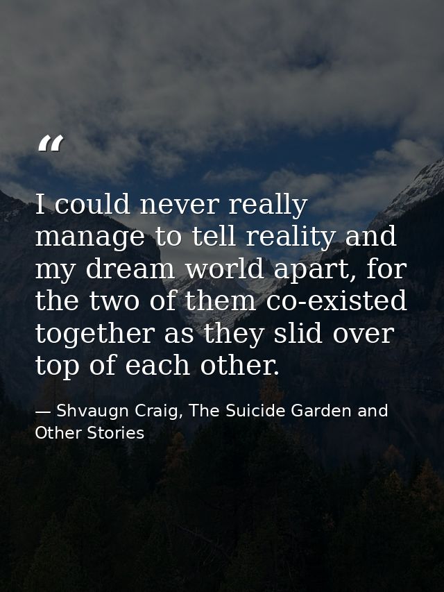 I could never really manage to tell reality and my dream world apart, for the two of them co-existed together as they sl — Shvaugn Craig, The Suicide Garden and Other Stories