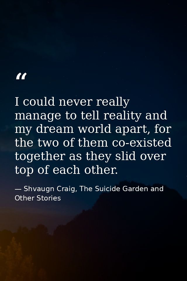 I could never really manage to tell reality and my dream world apart, for the two of them co-existed together as they sl — Shvaugn Craig, The Suicide Garden and Other Stories