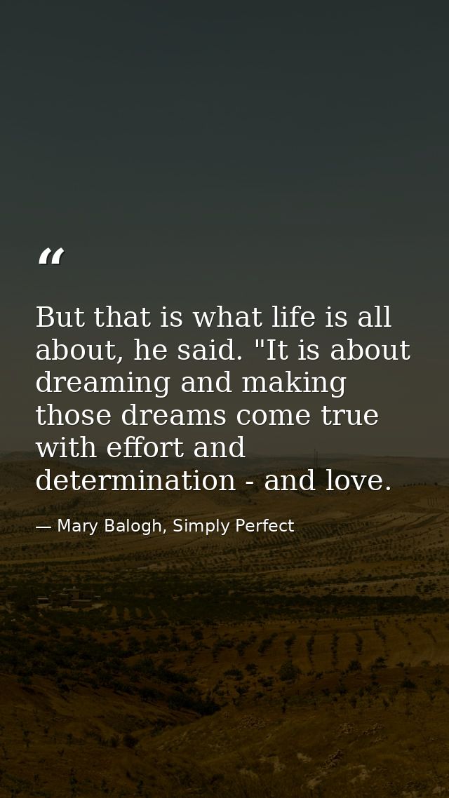 But that is what life is all about, he said. "It is about dreaming and making those dreams come true with effort and det — Mary Balogh, Simply Perfect