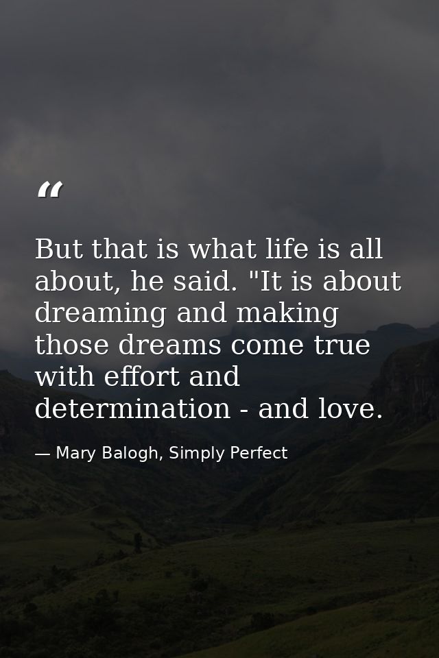 But that is what life is all about, he said. "It is about dreaming and making those dreams come true with effort and det — Mary Balogh, Simply Perfect