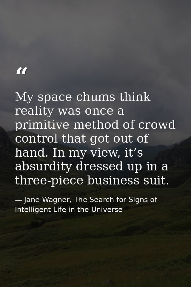 My space chums think reality was once a primitive method of crowd control that got out of hand. In my view, it’s absurdi — Jane Wagner, The Search for Signs of Intelligent Life in the Universe