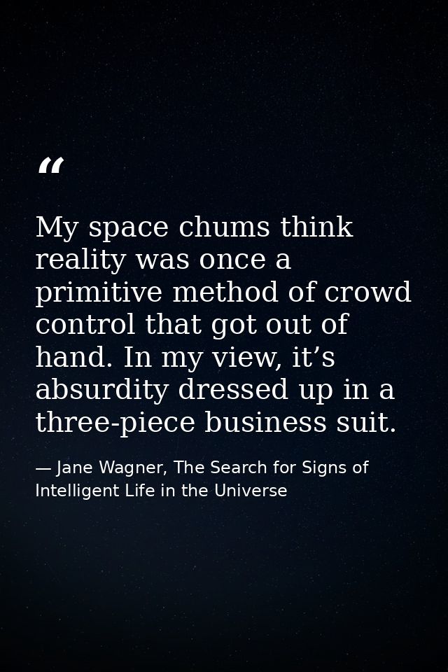 My space chums think reality was once a primitive method of crowd control that got out of hand. In my view, it’s absurdi — Jane Wagner, The Search for Signs of Intelligent Life in the Universe