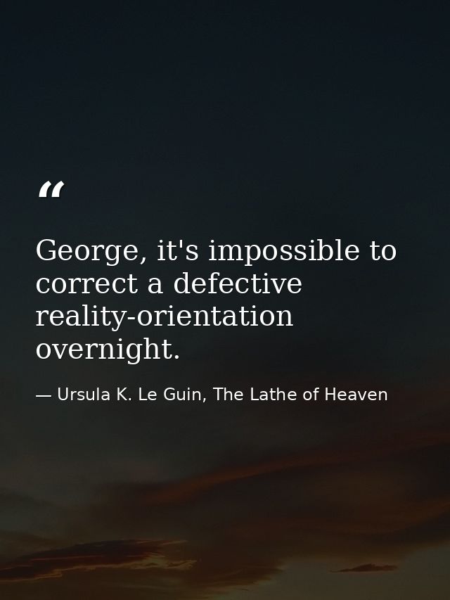 George, it's impossible to correct a defective reality-orientation overnight. — Ursula K. Le Guin, The Lathe of Heaven