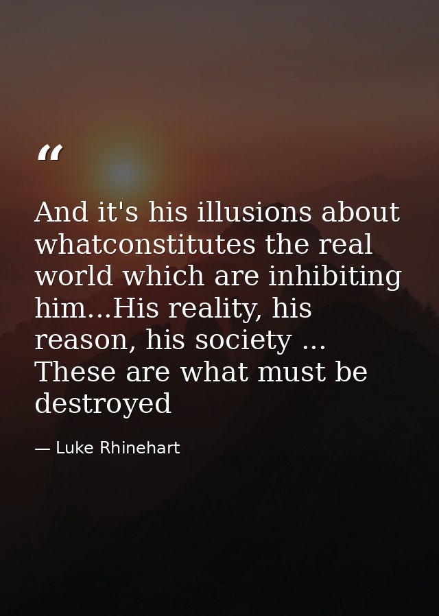 And it's his illusions about whatconstitutes the real world which are inhibiting him...His reality, his reason, his soci — Luke Rhinehart