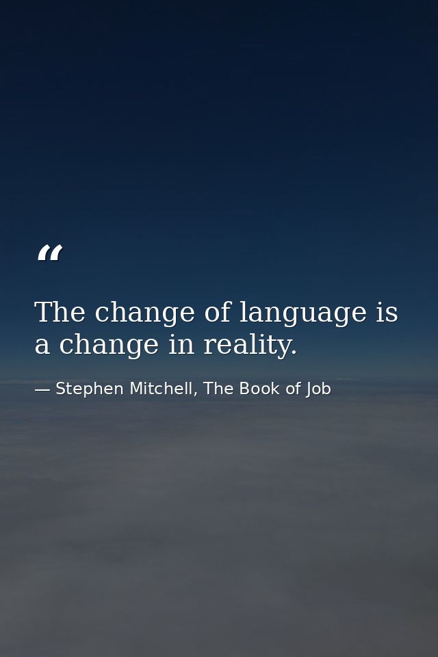 The change of language is a change in reality. — Stephen Mitchell, The Book of Job