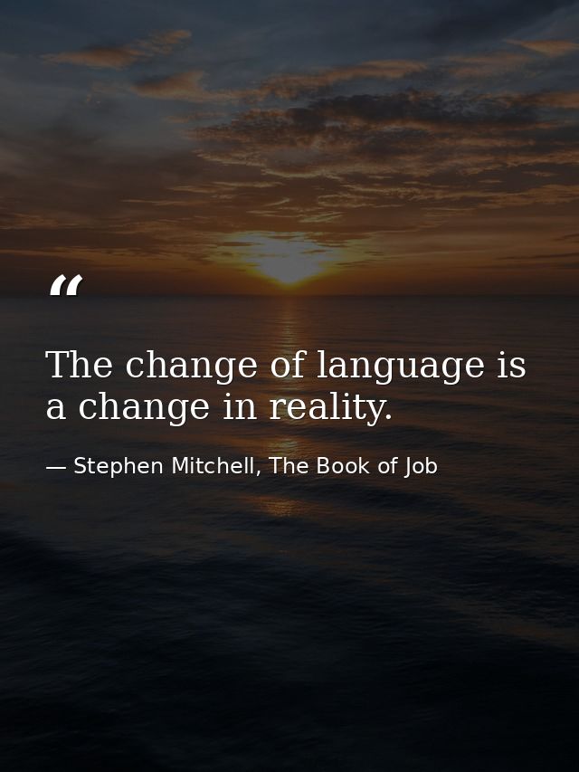 The change of language is a change in reality. — Stephen Mitchell, The Book of Job