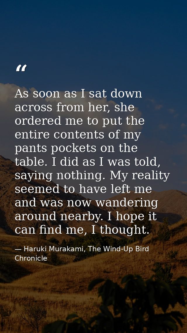 As soon as I sat down across from her, she ordered me to put the entire contents of my pants pockets on the table. I did — Haruki Murakami, The Wind-Up Bird Chronicle