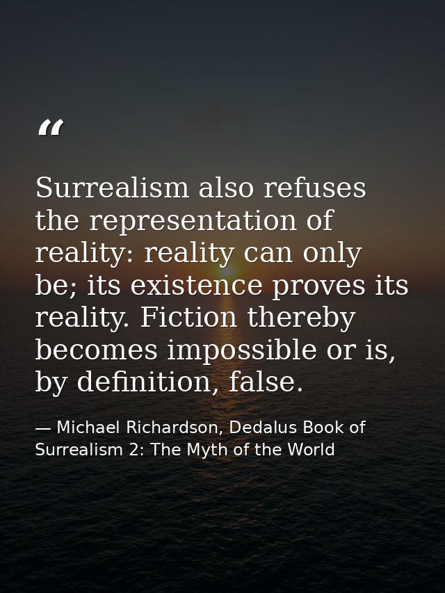 Surrealism also refuses the representation of reality: reality can only be; its existence proves its reality. Fiction th — Michael Richardson, Dedalus Book of Surrealism 2: The Myth of the World