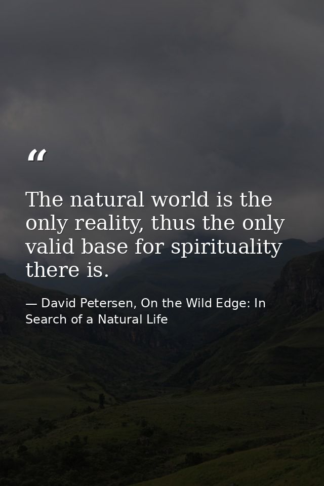 The natural world is the only reality, thus the only valid base for spirituality there is. — David Petersen, On the Wild Edge: In Search of a Natural Life