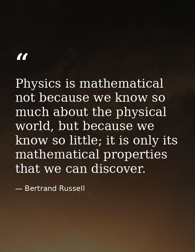 Physics is mathematical not because we know so much about the physical world, but because we know so little; it is only  — Bertrand Russell