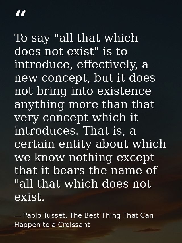 To say "all that which does not exist" is to introduce, effectively, a new concept, but it does not bring into existence — Pablo Tusset, The Best Thing That Can Happen to a Croissant
