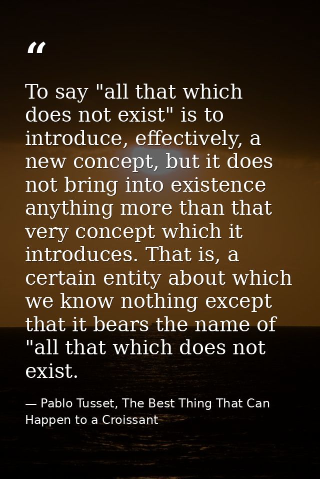 To say "all that which does not exist" is to introduce, effectively, a new concept, but it does not bring into existence — Pablo Tusset, The Best Thing That Can Happen to a Croissant