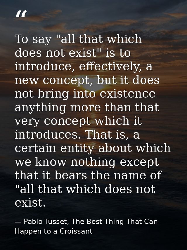 To say "all that which does not exist" is to introduce, effectively, a new concept, but it does not bring into existence — Pablo Tusset, The Best Thing That Can Happen to a Croissant