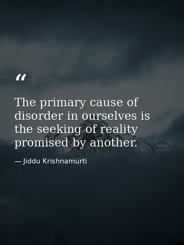 The primary cause of disorder in ourselves is the seeking of reality promised by another. — Jiddu Krishnamurti