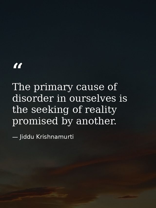 The primary cause of disorder in ourselves is the seeking of reality promised by another. — Jiddu Krishnamurti