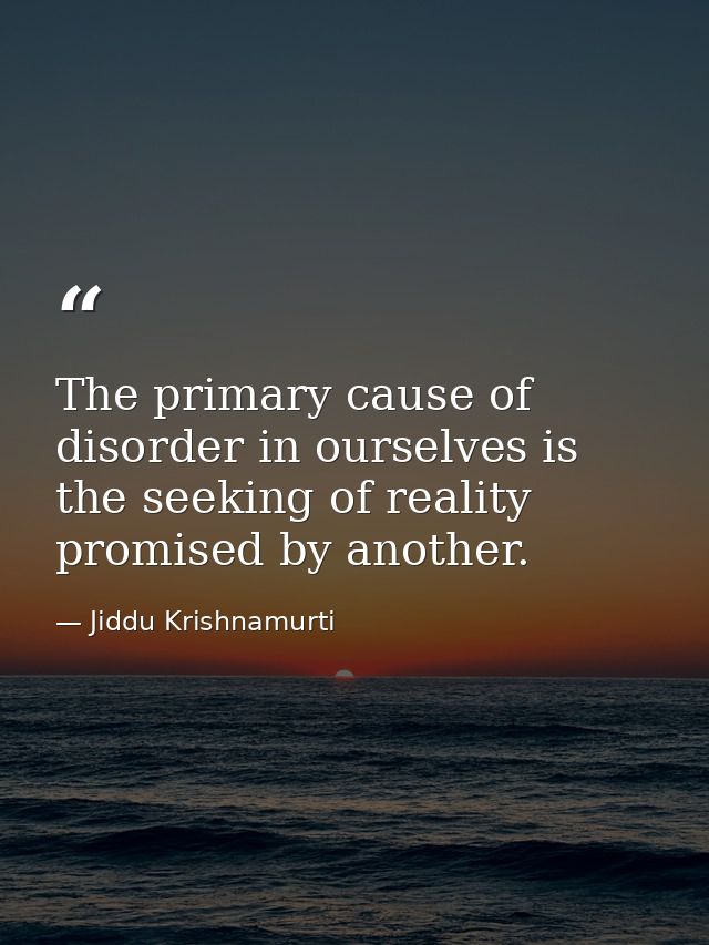 The primary cause of disorder in ourselves is the seeking of reality promised by another. — Jiddu Krishnamurti