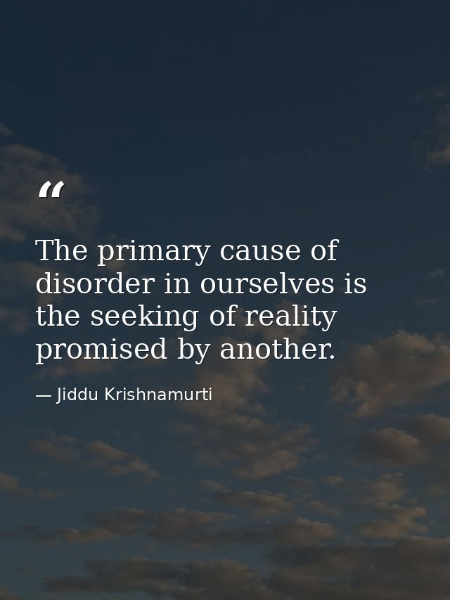 The primary cause of disorder in ourselves is the seeking of reality promised by another. — Jiddu Krishnamurti