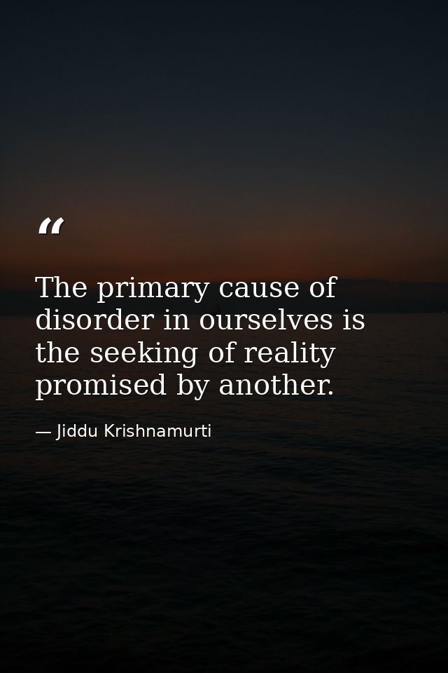 The primary cause of disorder in ourselves is the seeking of reality promised by another. — Jiddu Krishnamurti
