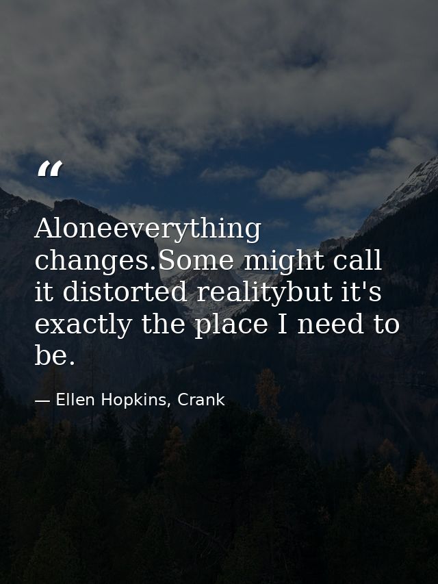 Aloneeverything changes.Some might call it distorted realitybut it's exactly the place I need to be. — Ellen Hopkins, Crank