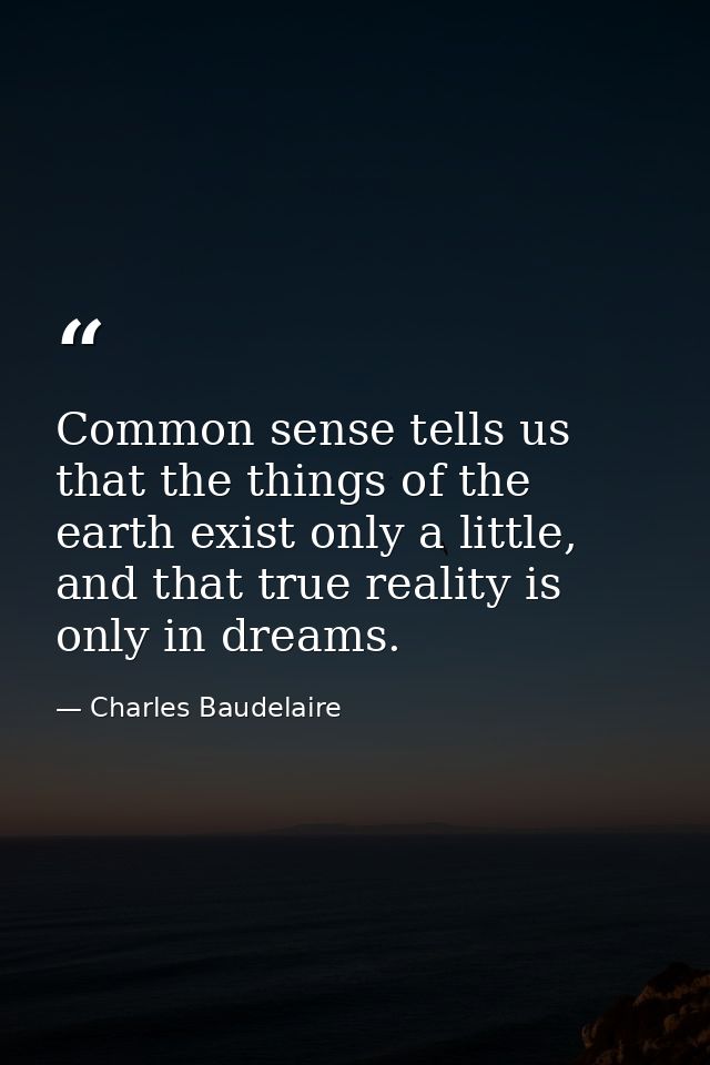 Common sense tells us that the things of the earth exist only a little, and that true reality is only in dreams. — Charles Baudelaire