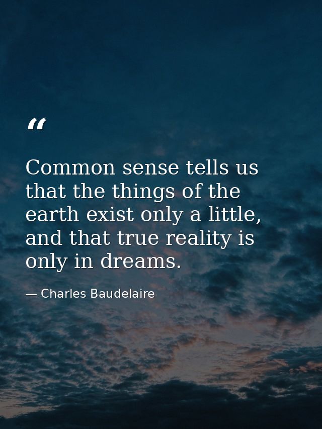 Common sense tells us that the things of the earth exist only a little, and that true reality is only in dreams. — Charles Baudelaire