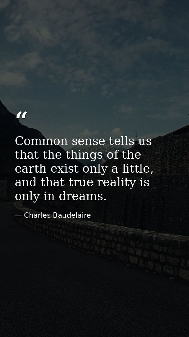 Common sense tells us that the things of the earth exist only a little, and that true reality is only in dreams. — Charles Baudelaire