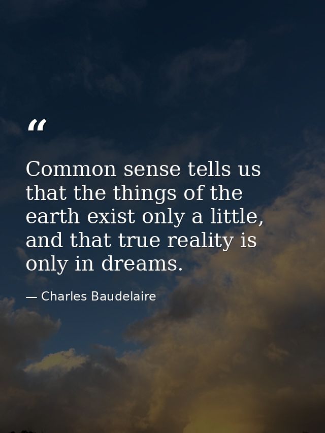Common sense tells us that the things of the earth exist only a little, and that true reality is only in dreams. — Charles Baudelaire