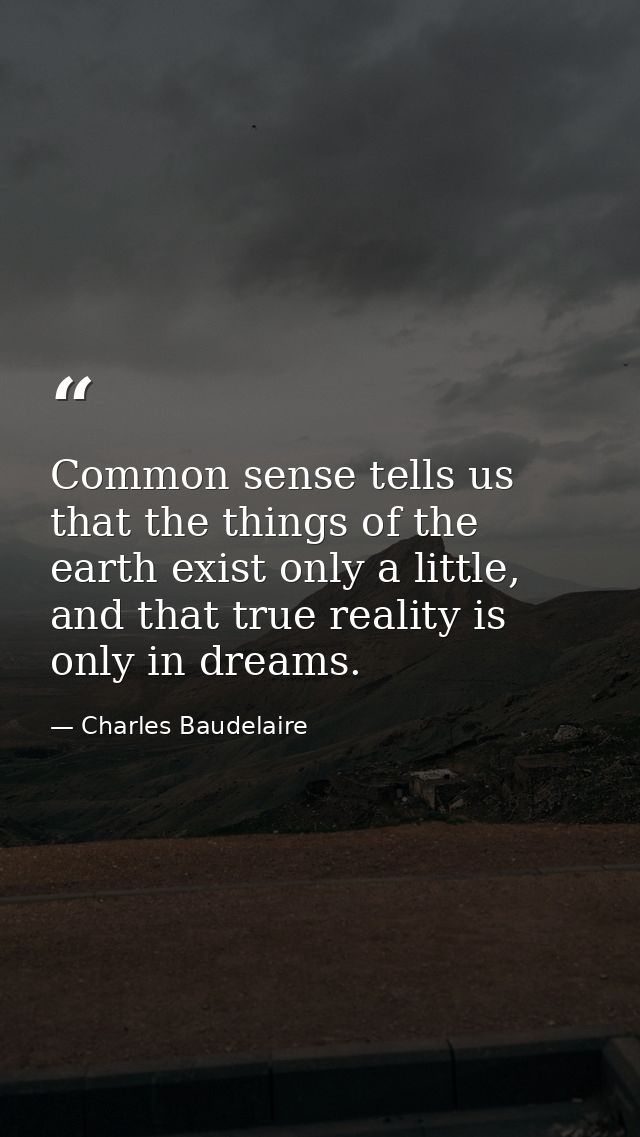 Common sense tells us that the things of the earth exist only a little, and that true reality is only in dreams. — Charles Baudelaire