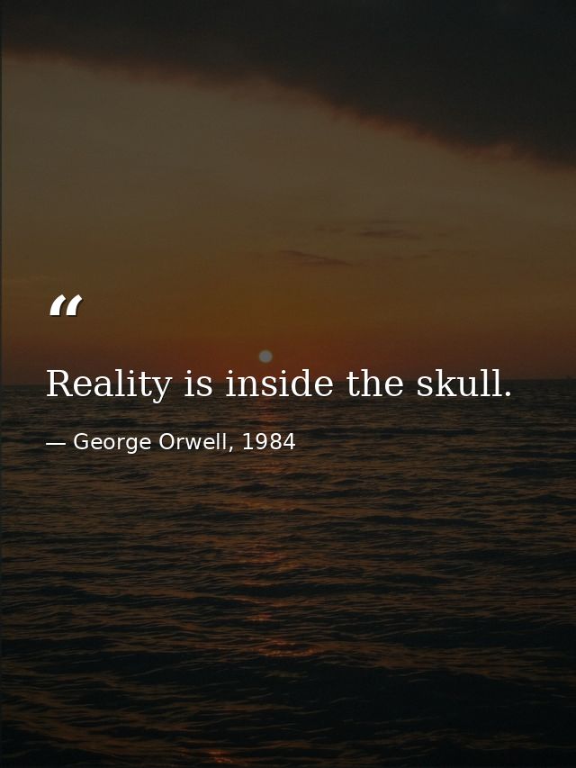 Reality is inside the skull. — George Orwell, 1984