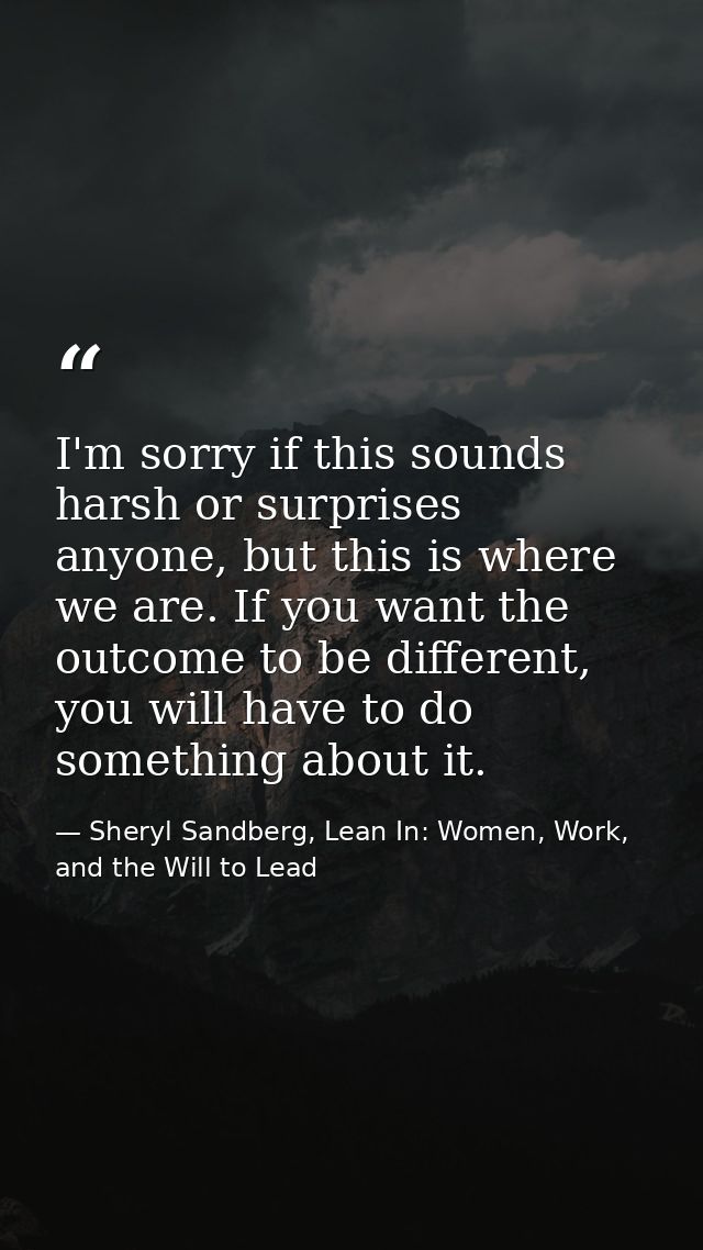 I'm sorry if this sounds harsh or surprises anyone, but this is where we are. If you want the outcome to be different, y — Sheryl Sandberg, Lean In: Women, Work, and the Will to Lead