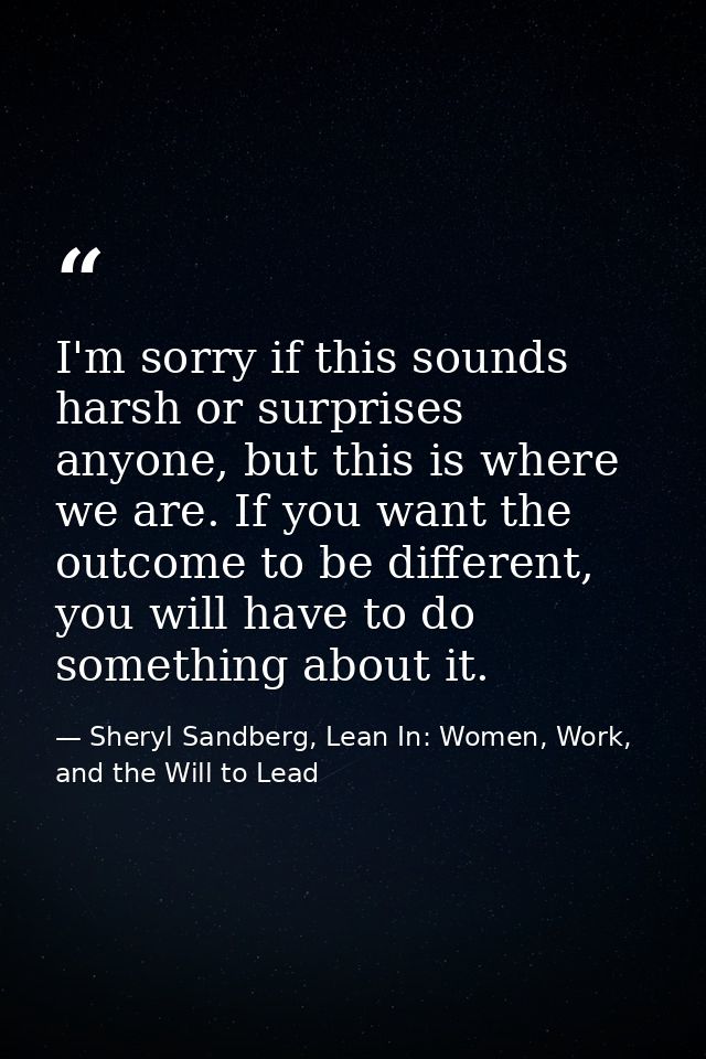 I'm sorry if this sounds harsh or surprises anyone, but this is where we are. If you want the outcome to be different, y — Sheryl Sandberg, Lean In: Women, Work, and the Will to Lead