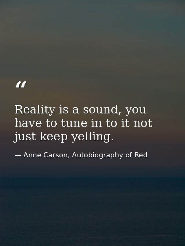 Reality is a sound, you have to tune in to it not just keep yelling. — Anne Carson, Autobiography of Red