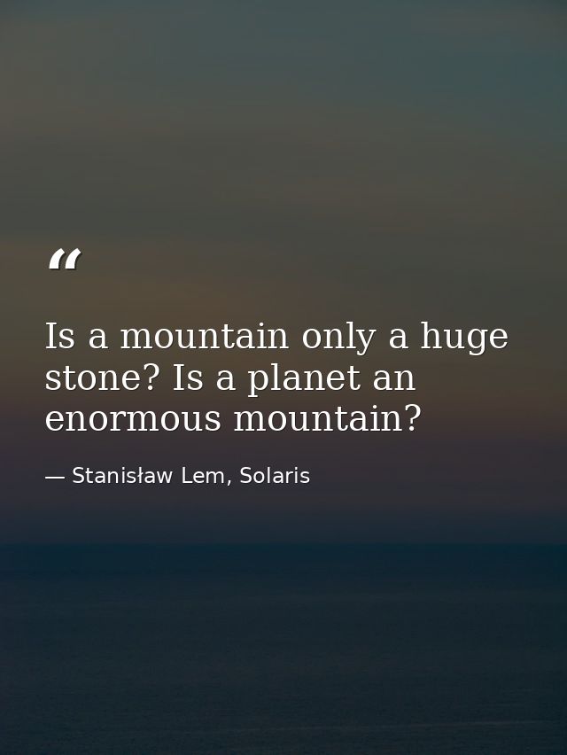 Is a mountain only a huge stone? Is a planet an enormous mountain? — Stanisław Lem, Solaris