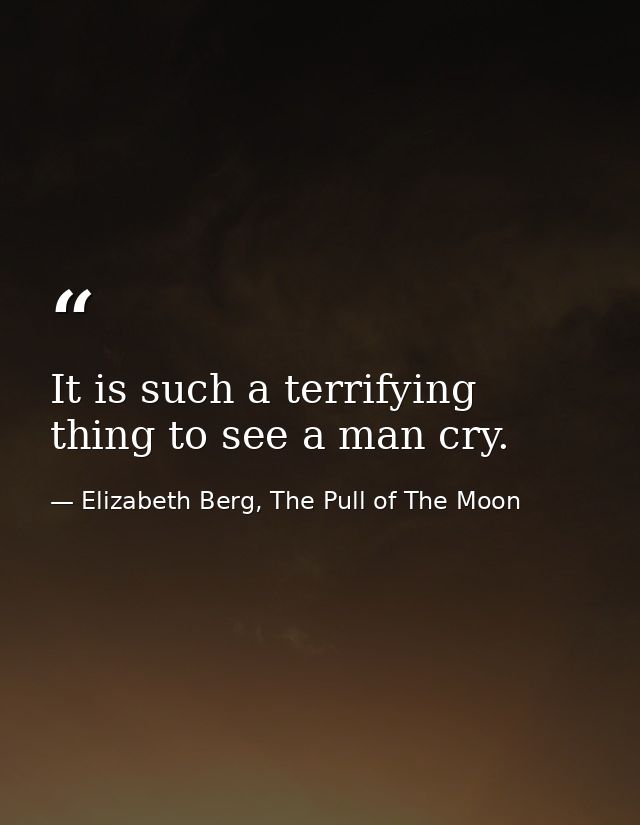 It is such a terrifying thing to see a man cry. — Elizabeth Berg, The Pull of The Moon