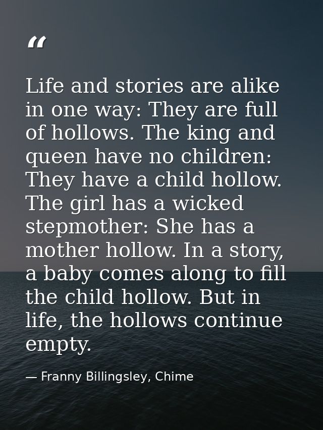Life and stories are alike in one way: They are full of hollows. The king and queen have no children: They have a child  — Franny Billingsley, Chime