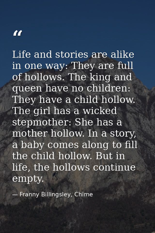 Life and stories are alike in one way: They are full of hollows. The king and queen have no children: They have a child  — Franny Billingsley, Chime