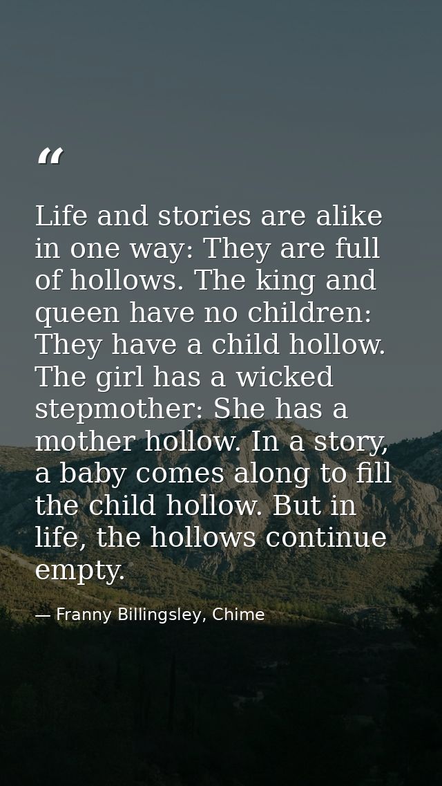 Life and stories are alike in one way: They are full of hollows. The king and queen have no children: They have a child  — Franny Billingsley, Chime